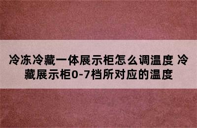 冷冻冷藏一体展示柜怎么调温度 冷藏展示柜0-7档所对应的温度